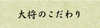 大将のこだわり