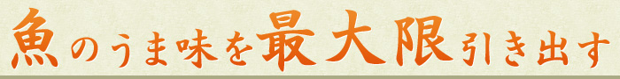 魚のうま味を最大限引き出す